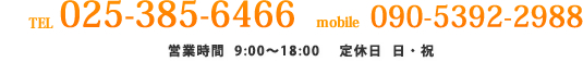 TEL 025-385-6466 mobile 090-5392-2988 営業時間  9:00～18:00　 定休日  日・祝